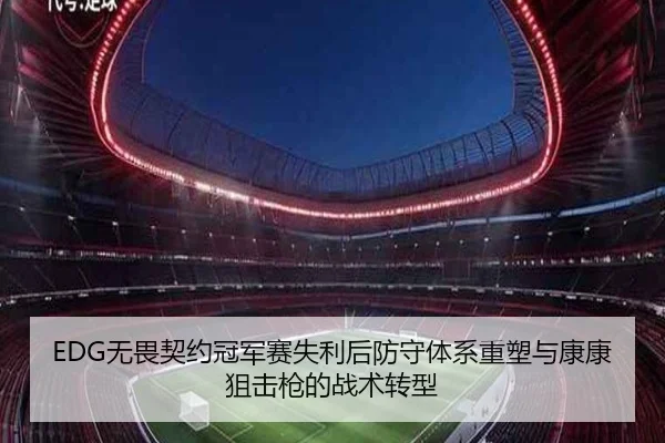 EDG无畏契约冠军赛失利后防守体系重塑与康康狙击枪的战术转型
