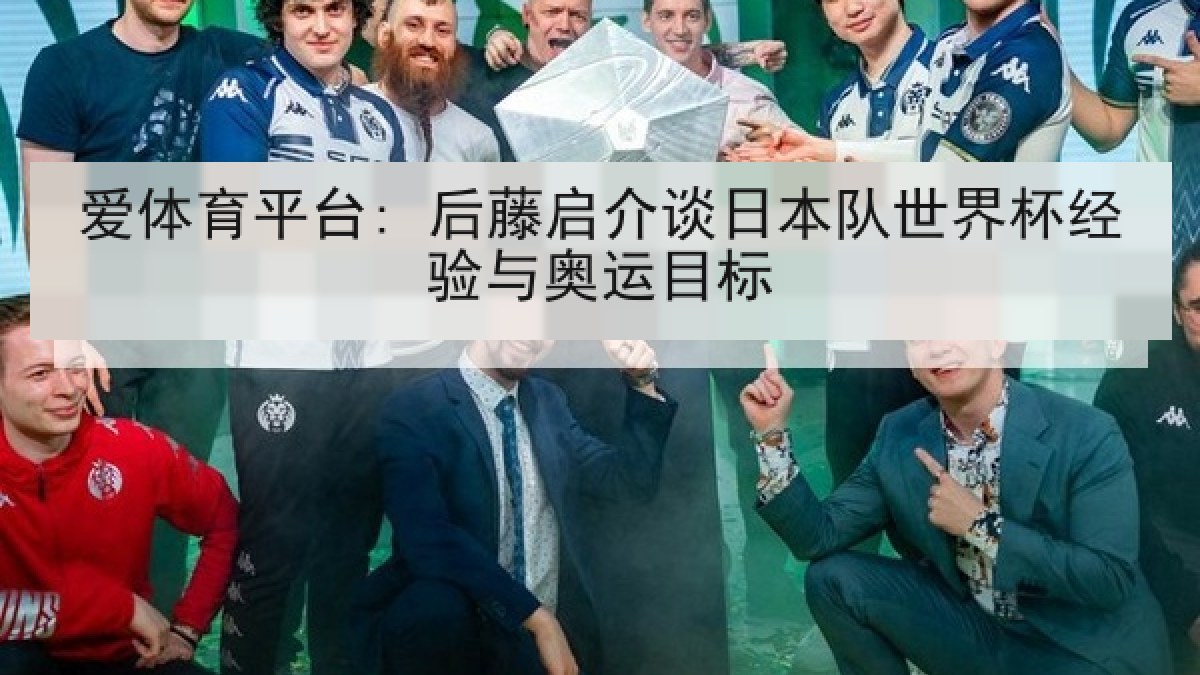 爱体育平台: 后藤启介谈日本队世界杯经验与奥运目标