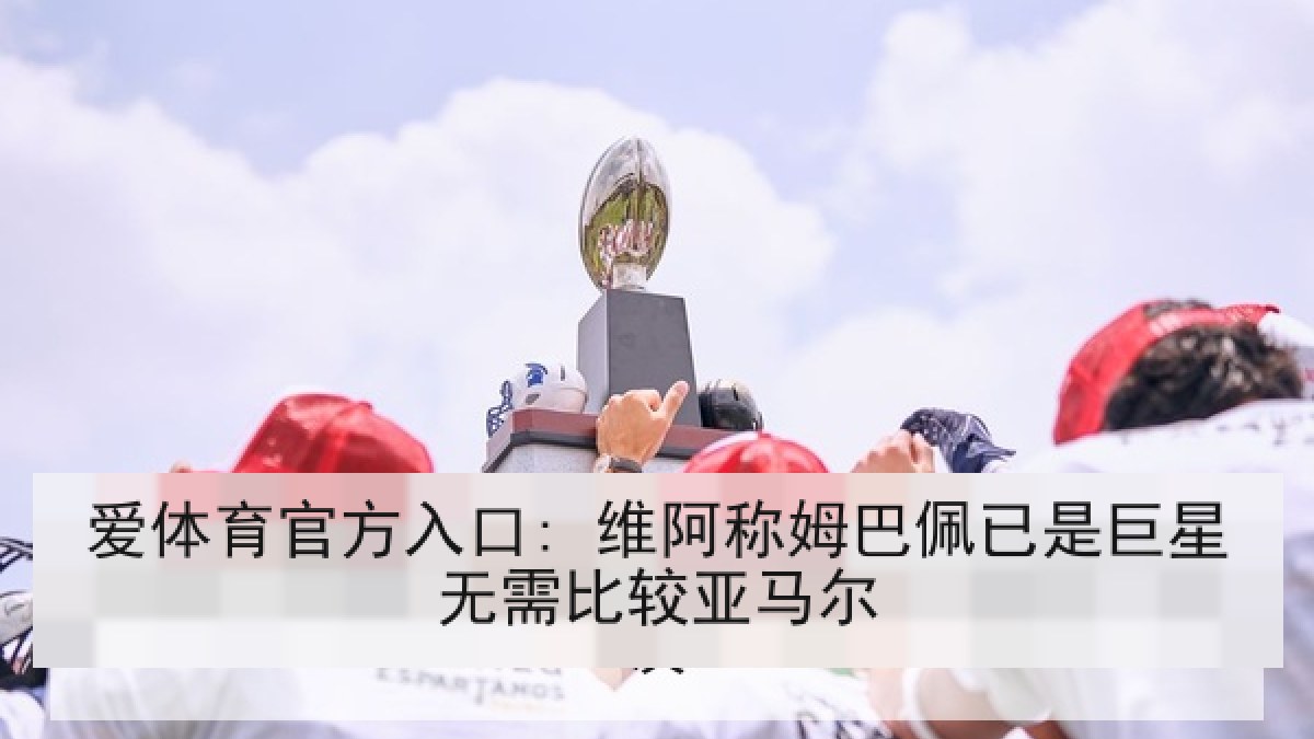 爱体育官方入口: 维阿称姆巴佩已是巨星无需比较亚马尔