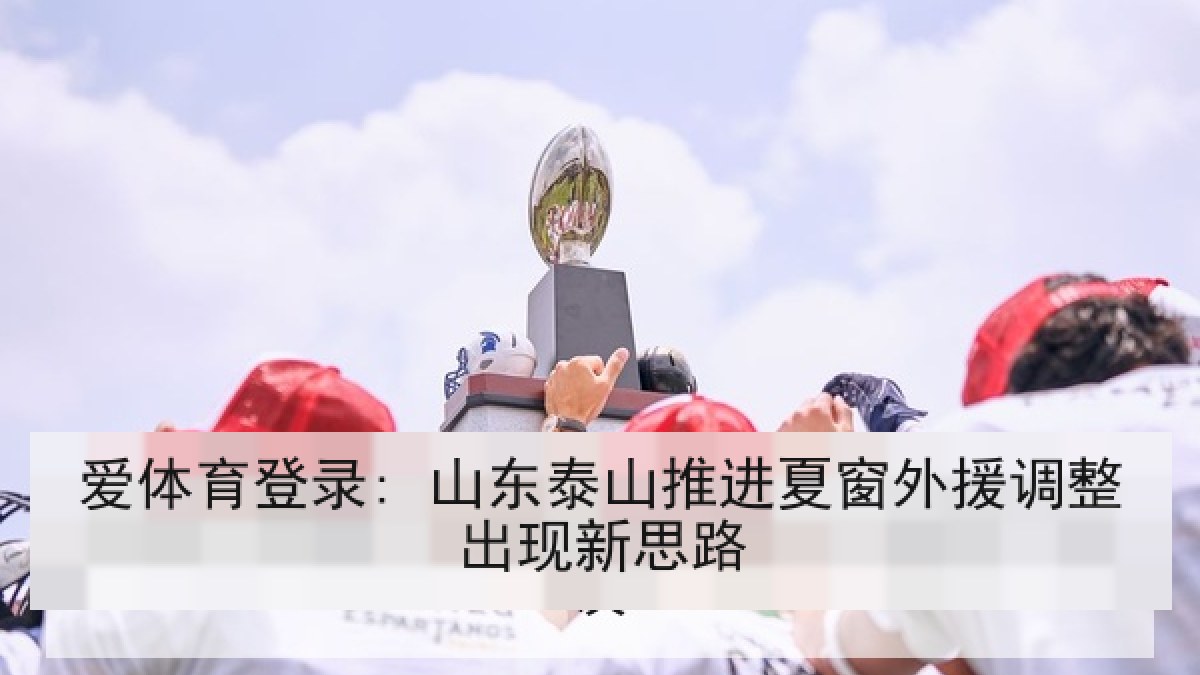 爱体育登录: 山东泰山推进夏窗外援调整出现新思路