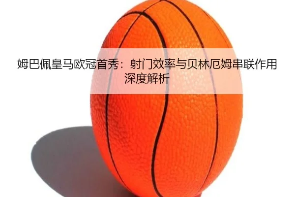 姆巴佩皇马欧冠首秀：射门效率与贝林厄姆串联作用深度解析