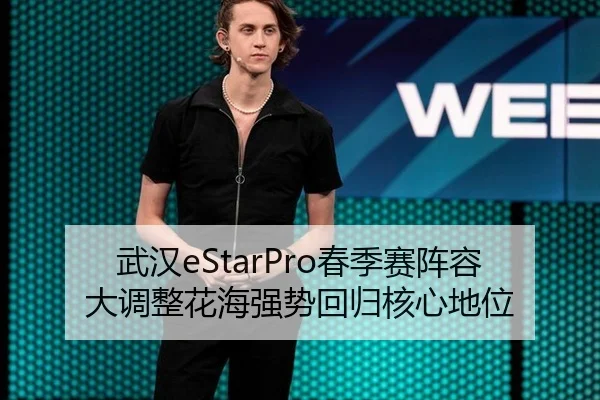 武汉eStarPro春季赛阵容大调整花海强势回归核心地位