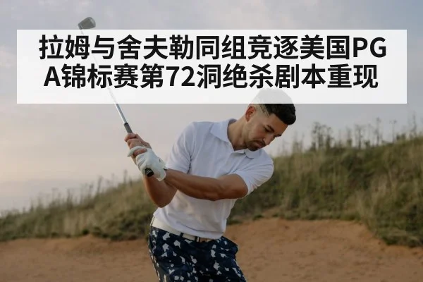 拉姆与舍夫勒同组竞逐美国PGA锦标赛第72洞绝杀剧本重现