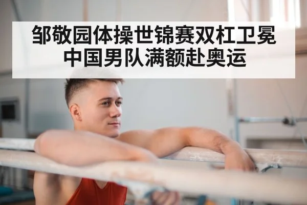 邹敬园体操世锦赛双杠卫冕 中国男队满额赴奥运