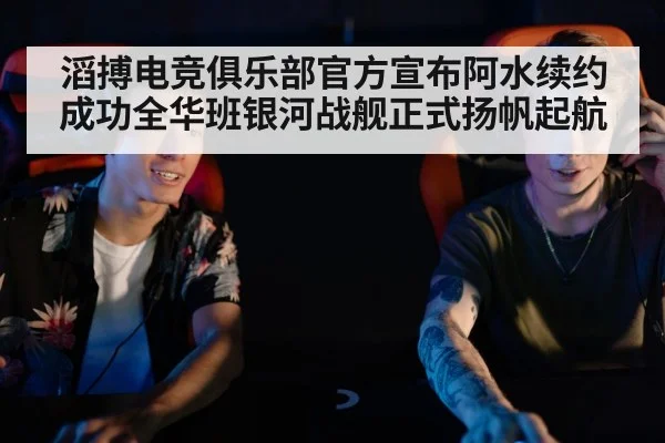 滔搏电竞俱乐部官方宣布阿水续约成功全华班银河战舰正式扬帆起航